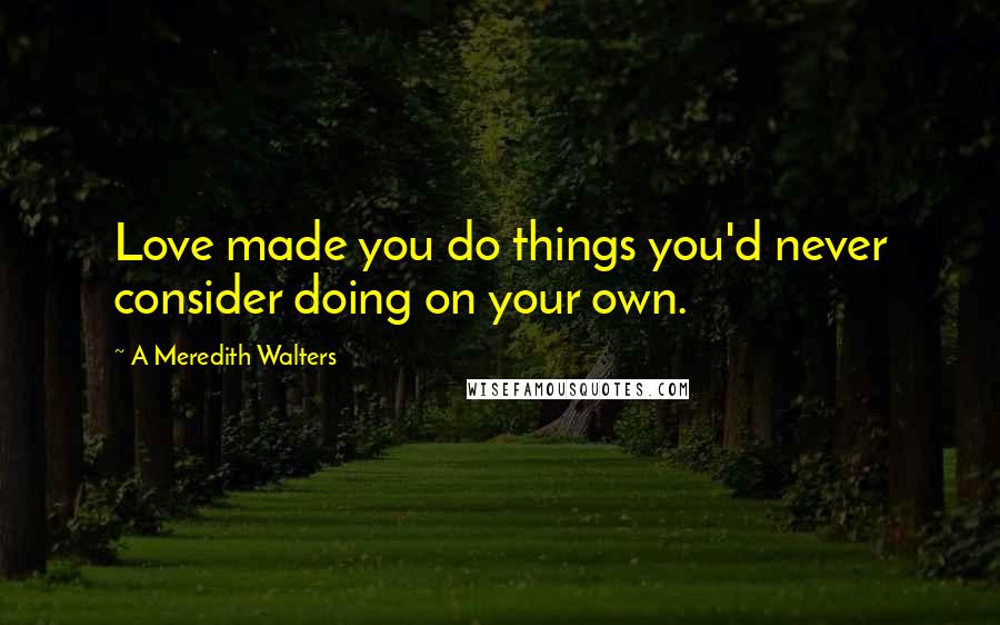 A Meredith Walters Quotes: Love made you do things you'd never consider doing on your own.