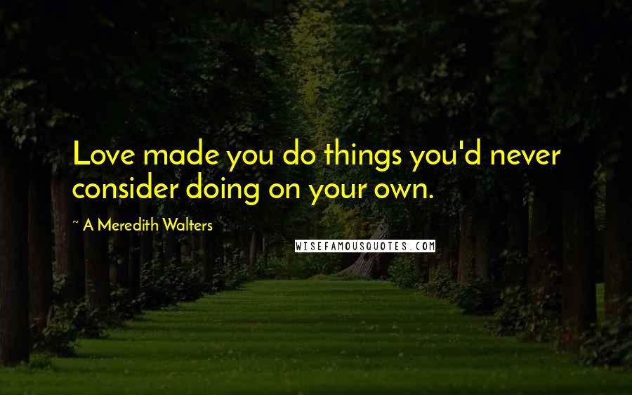 A Meredith Walters Quotes: Love made you do things you'd never consider doing on your own.