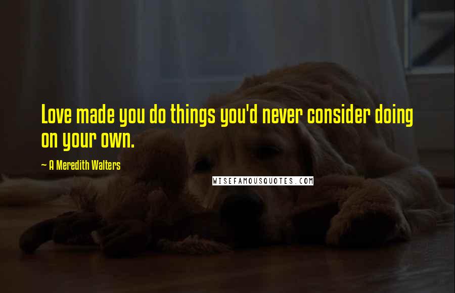 A Meredith Walters Quotes: Love made you do things you'd never consider doing on your own.
