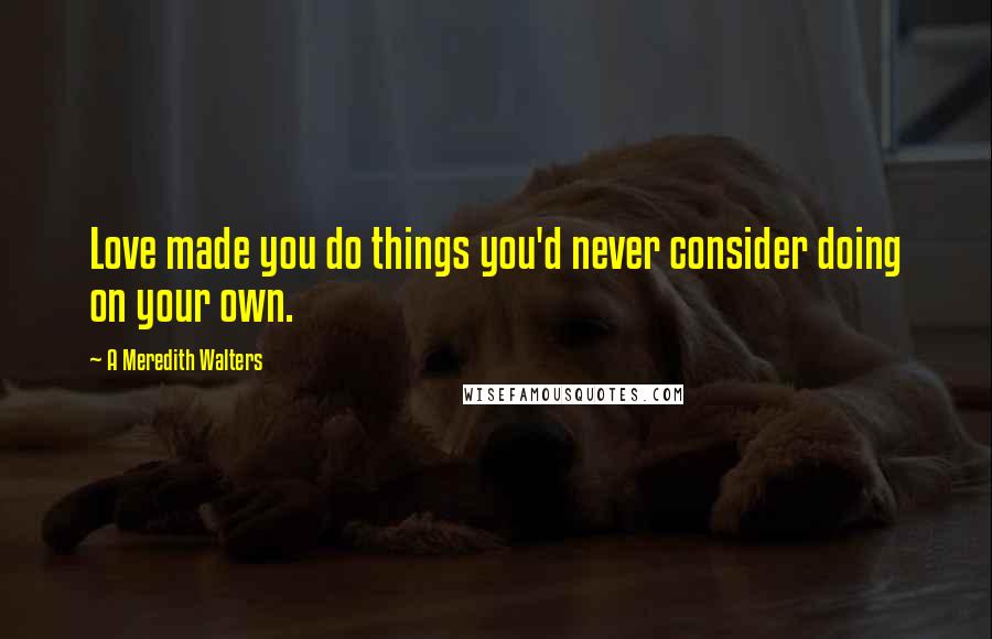 A Meredith Walters Quotes: Love made you do things you'd never consider doing on your own.