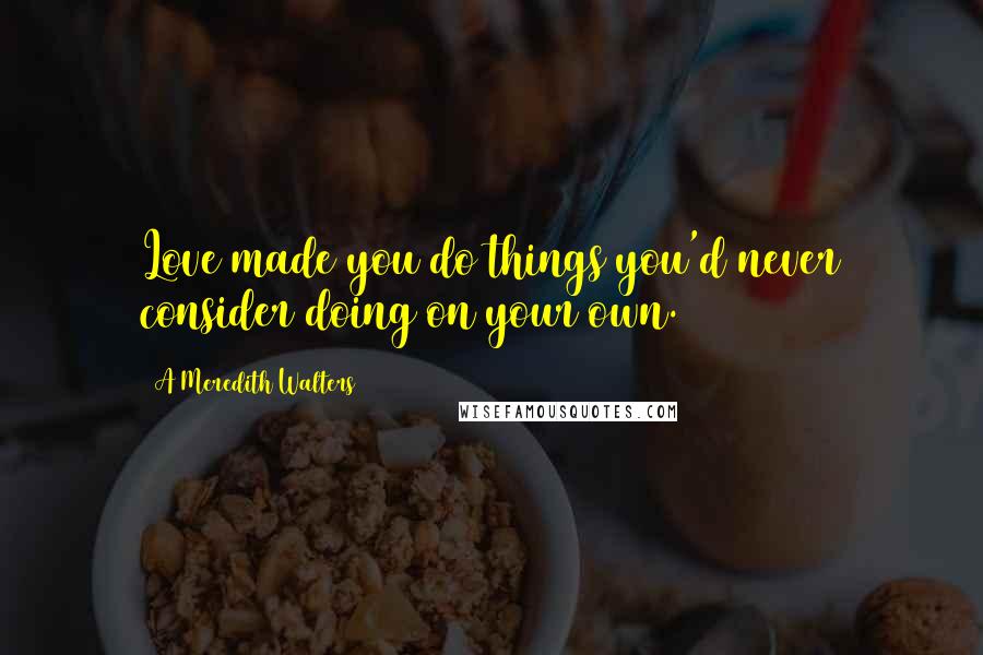 A Meredith Walters Quotes: Love made you do things you'd never consider doing on your own.