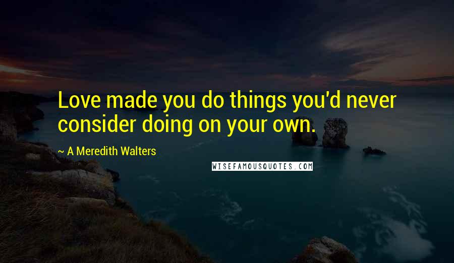 A Meredith Walters Quotes: Love made you do things you'd never consider doing on your own.