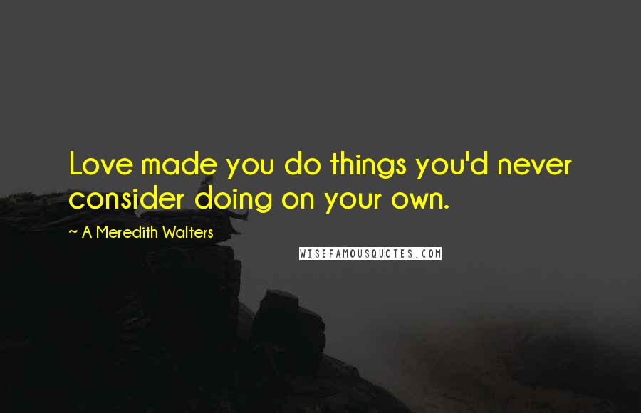 A Meredith Walters Quotes: Love made you do things you'd never consider doing on your own.