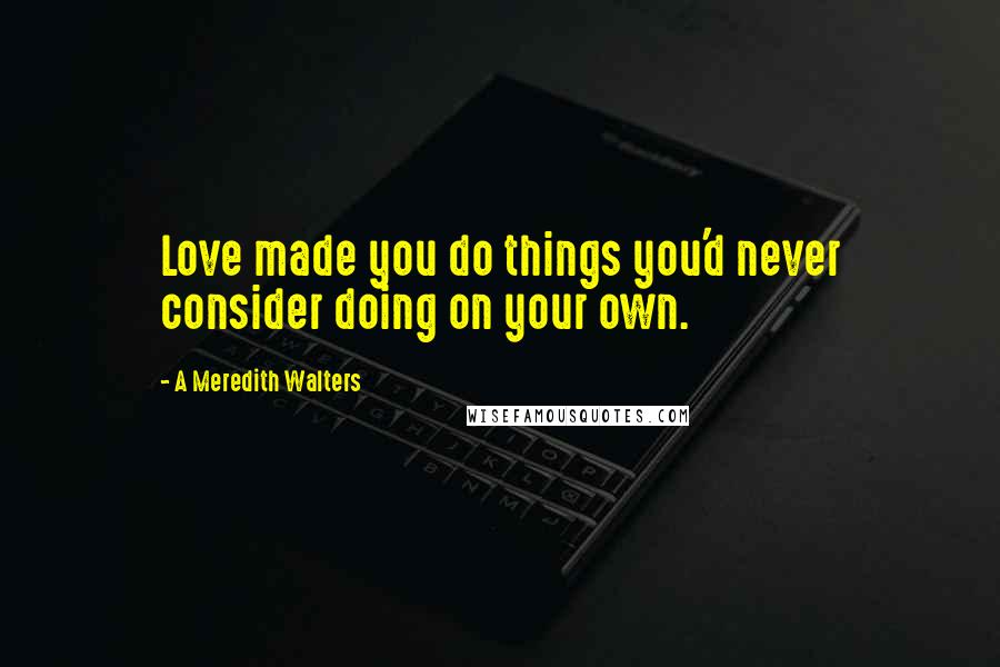 A Meredith Walters Quotes: Love made you do things you'd never consider doing on your own.