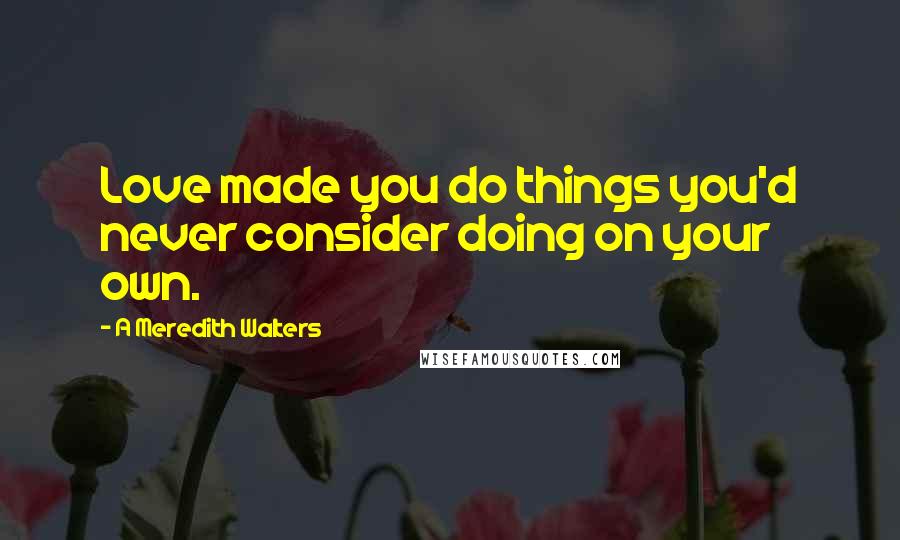 A Meredith Walters Quotes: Love made you do things you'd never consider doing on your own.