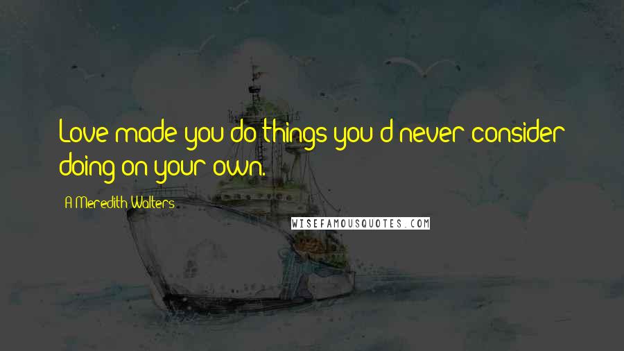 A Meredith Walters Quotes: Love made you do things you'd never consider doing on your own.