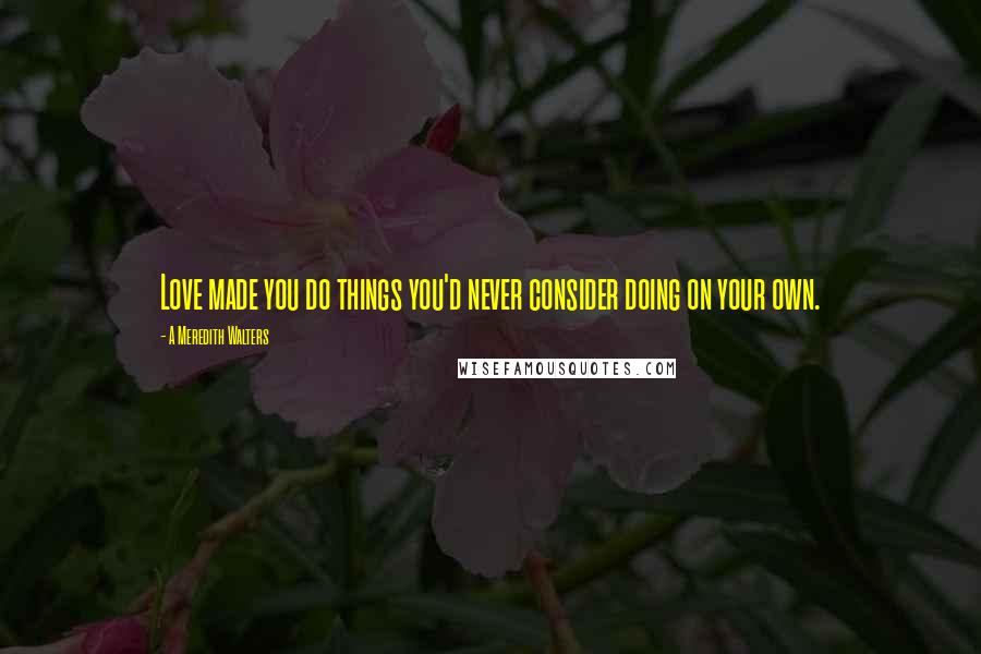 A Meredith Walters Quotes: Love made you do things you'd never consider doing on your own.