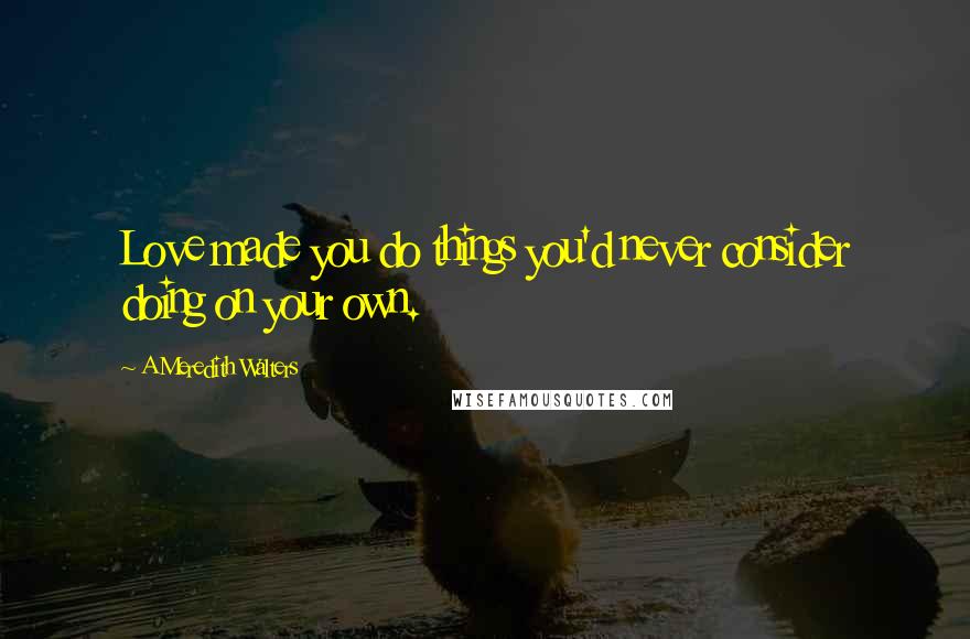 A Meredith Walters Quotes: Love made you do things you'd never consider doing on your own.