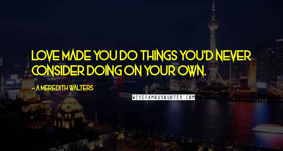 A Meredith Walters Quotes: Love made you do things you'd never consider doing on your own.