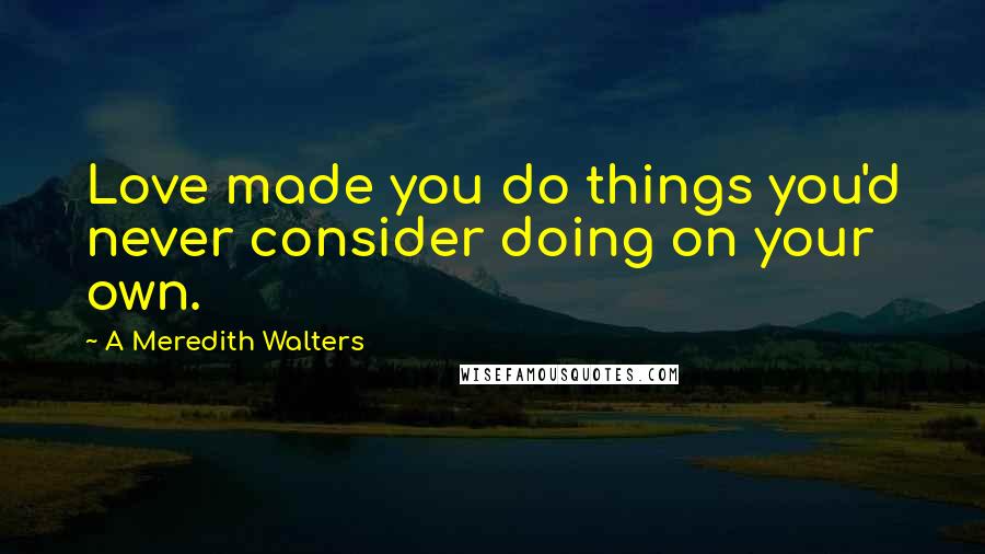 A Meredith Walters Quotes: Love made you do things you'd never consider doing on your own.