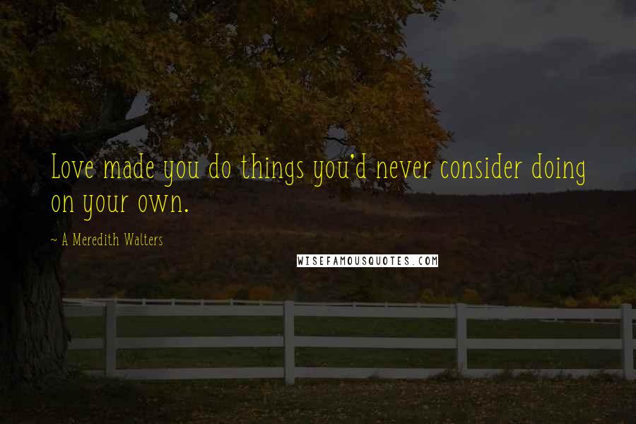 A Meredith Walters Quotes: Love made you do things you'd never consider doing on your own.