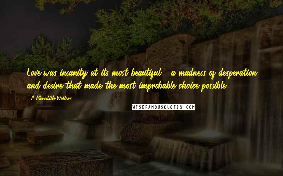 A Meredith Walters Quotes: Love was insanity at its most beautiful - a madness of desperation and desire that made the most improbable choice possible.