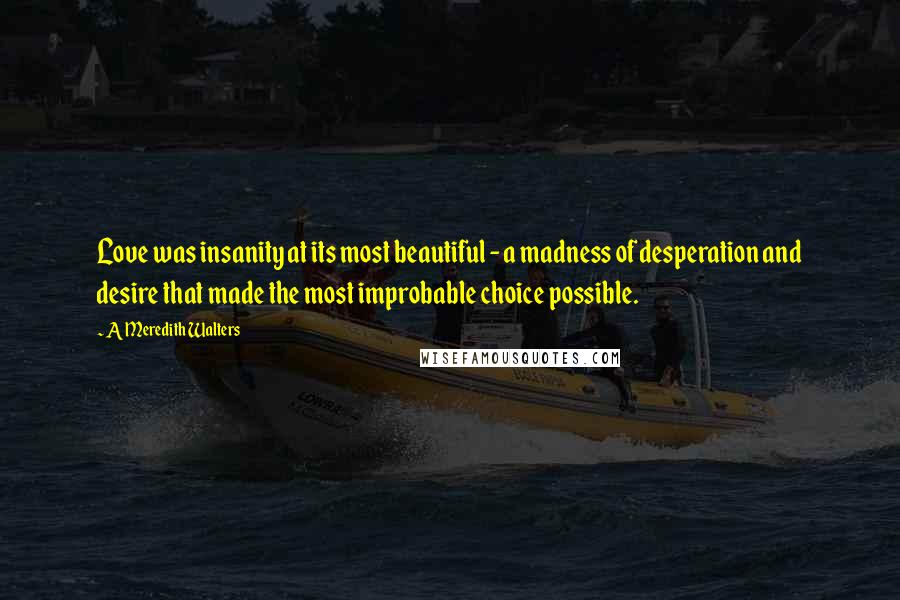 A Meredith Walters Quotes: Love was insanity at its most beautiful - a madness of desperation and desire that made the most improbable choice possible.