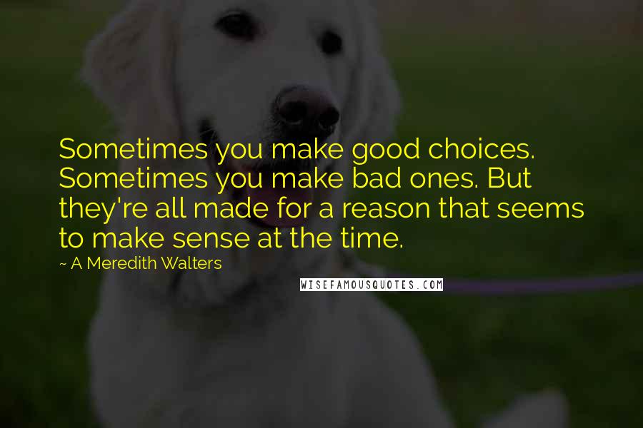 A Meredith Walters Quotes: Sometimes you make good choices. Sometimes you make bad ones. But they're all made for a reason that seems to make sense at the time.