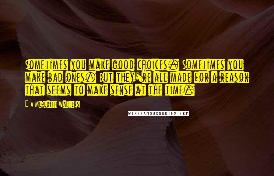 A Meredith Walters Quotes: Sometimes you make good choices. Sometimes you make bad ones. But they're all made for a reason that seems to make sense at the time.