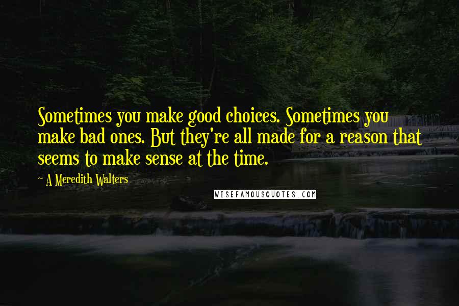 A Meredith Walters Quotes: Sometimes you make good choices. Sometimes you make bad ones. But they're all made for a reason that seems to make sense at the time.