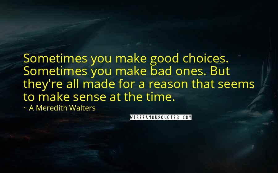 A Meredith Walters Quotes: Sometimes you make good choices. Sometimes you make bad ones. But they're all made for a reason that seems to make sense at the time.