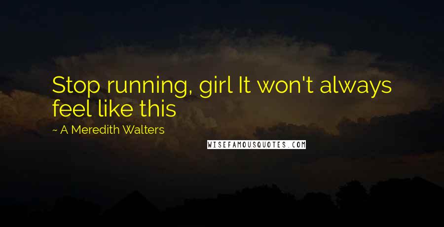 A Meredith Walters Quotes: Stop running, girl It won't always feel like this