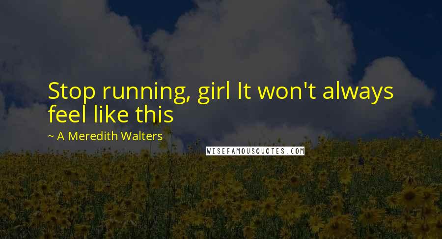 A Meredith Walters Quotes: Stop running, girl It won't always feel like this