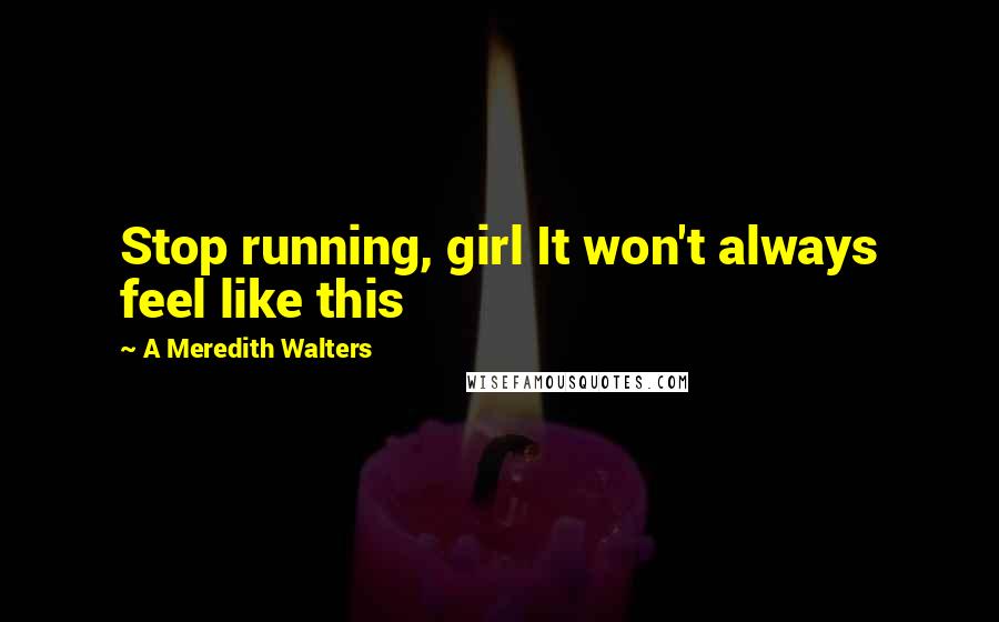 A Meredith Walters Quotes: Stop running, girl It won't always feel like this