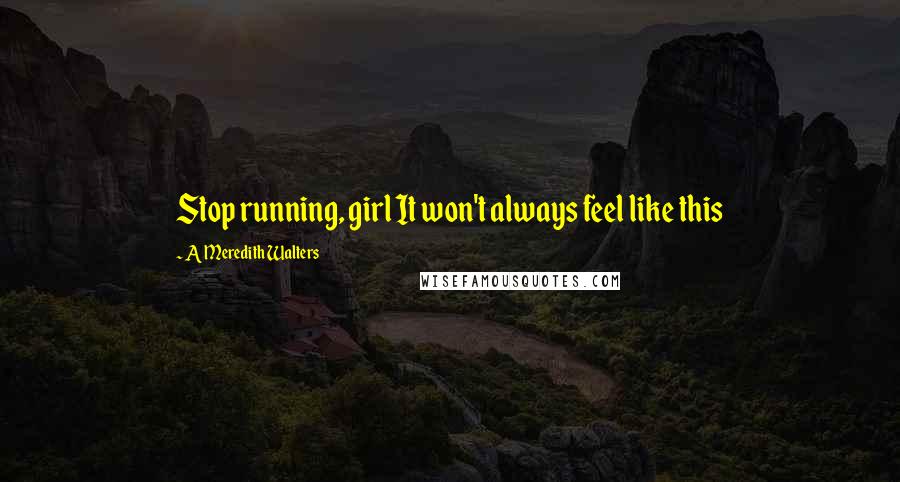 A Meredith Walters Quotes: Stop running, girl It won't always feel like this