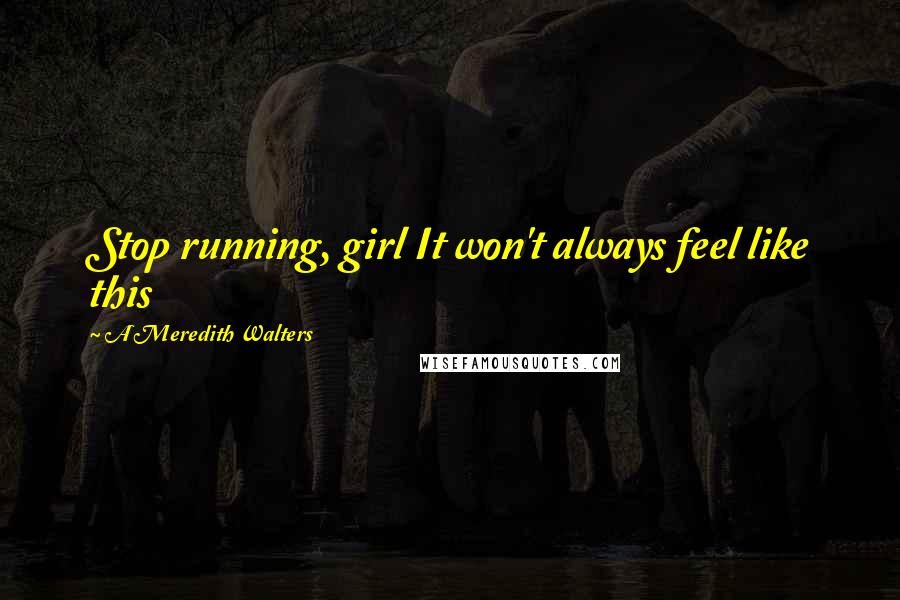 A Meredith Walters Quotes: Stop running, girl It won't always feel like this