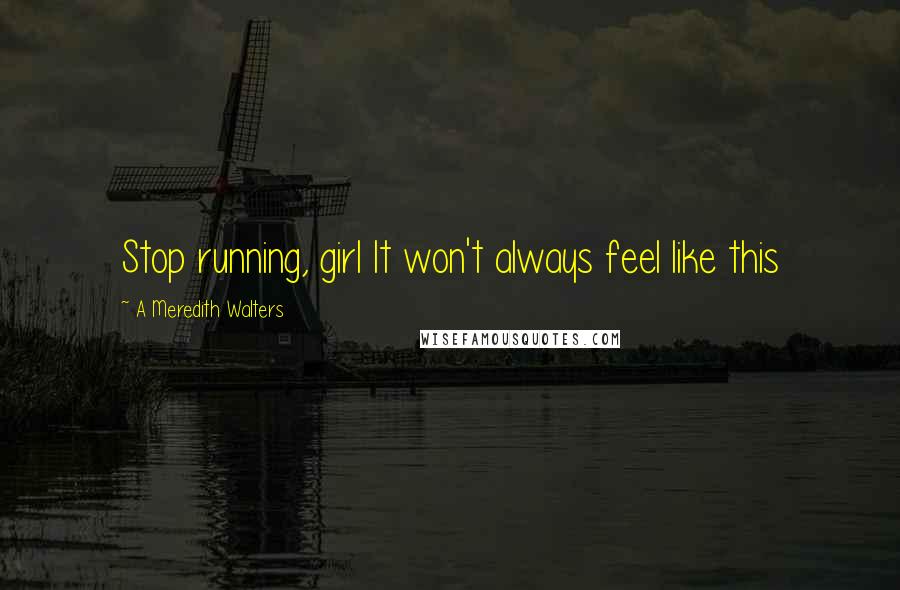 A Meredith Walters Quotes: Stop running, girl It won't always feel like this