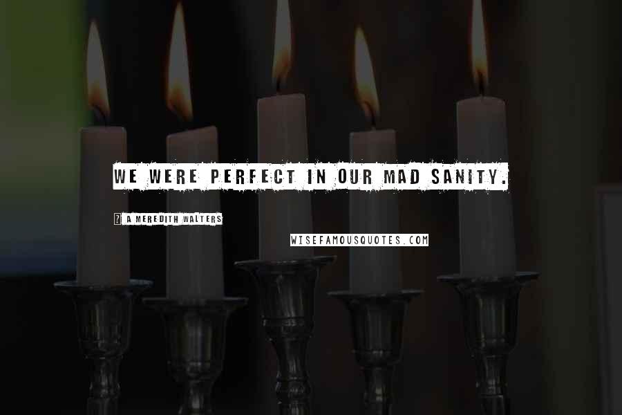 A Meredith Walters Quotes: We were perfect in our mad sanity.