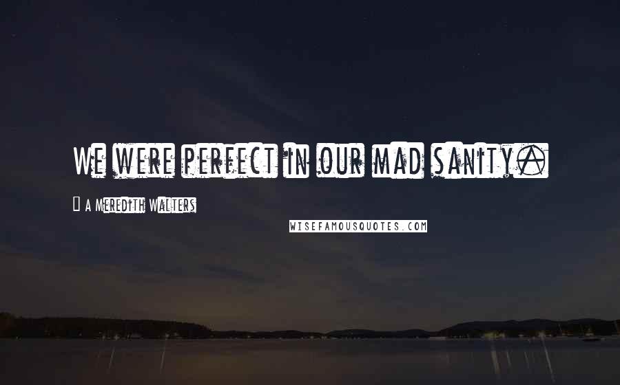A Meredith Walters Quotes: We were perfect in our mad sanity.