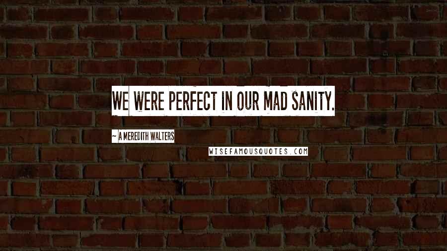 A Meredith Walters Quotes: We were perfect in our mad sanity.
