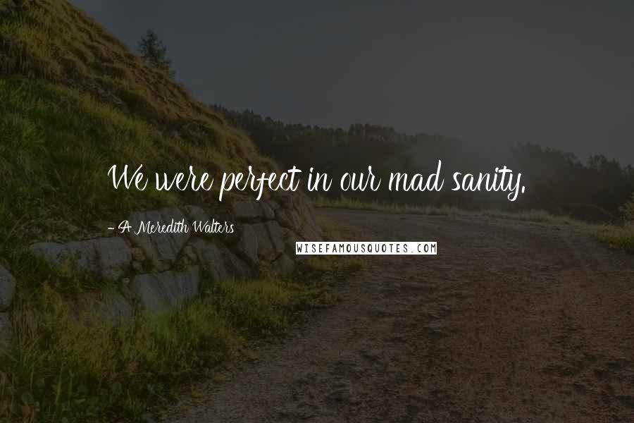 A Meredith Walters Quotes: We were perfect in our mad sanity.