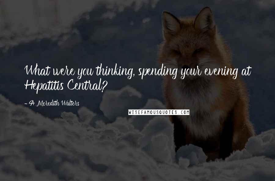 A Meredith Walters Quotes: What were you thinking, spending your evening at Hepatitis Central?