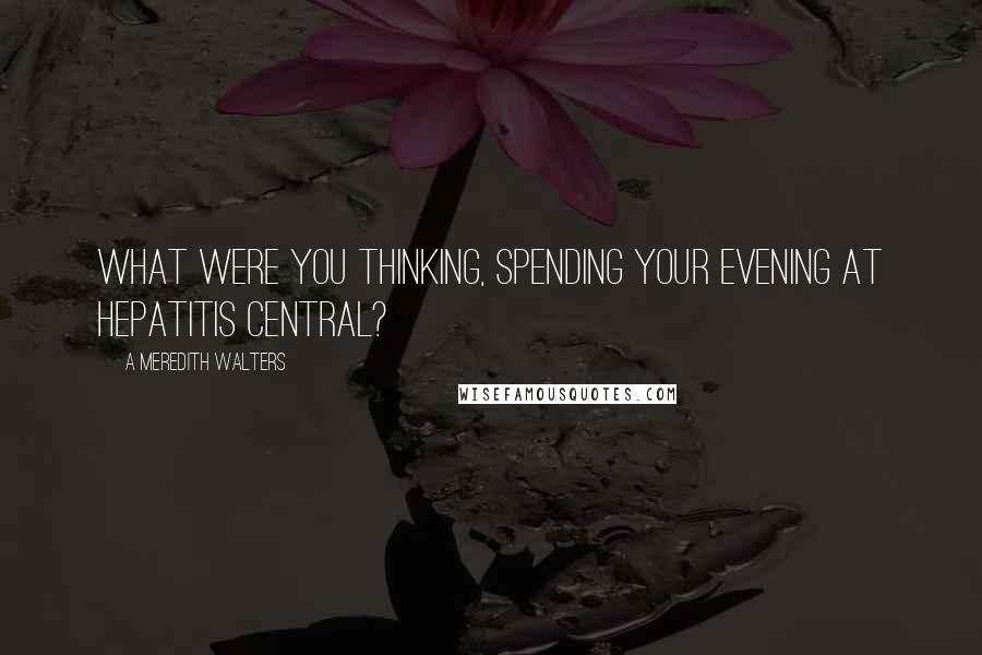 A Meredith Walters Quotes: What were you thinking, spending your evening at Hepatitis Central?