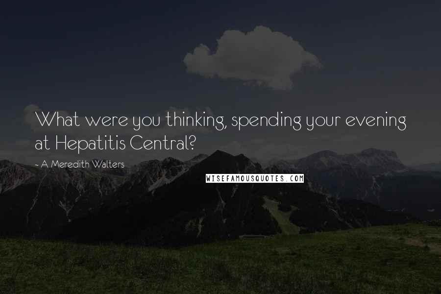 A Meredith Walters Quotes: What were you thinking, spending your evening at Hepatitis Central?