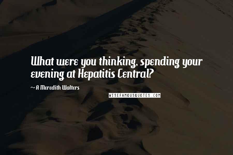 A Meredith Walters Quotes: What were you thinking, spending your evening at Hepatitis Central?