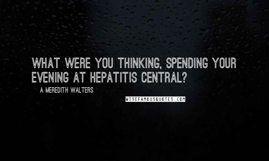 A Meredith Walters Quotes: What were you thinking, spending your evening at Hepatitis Central?