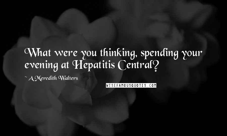 A Meredith Walters Quotes: What were you thinking, spending your evening at Hepatitis Central?