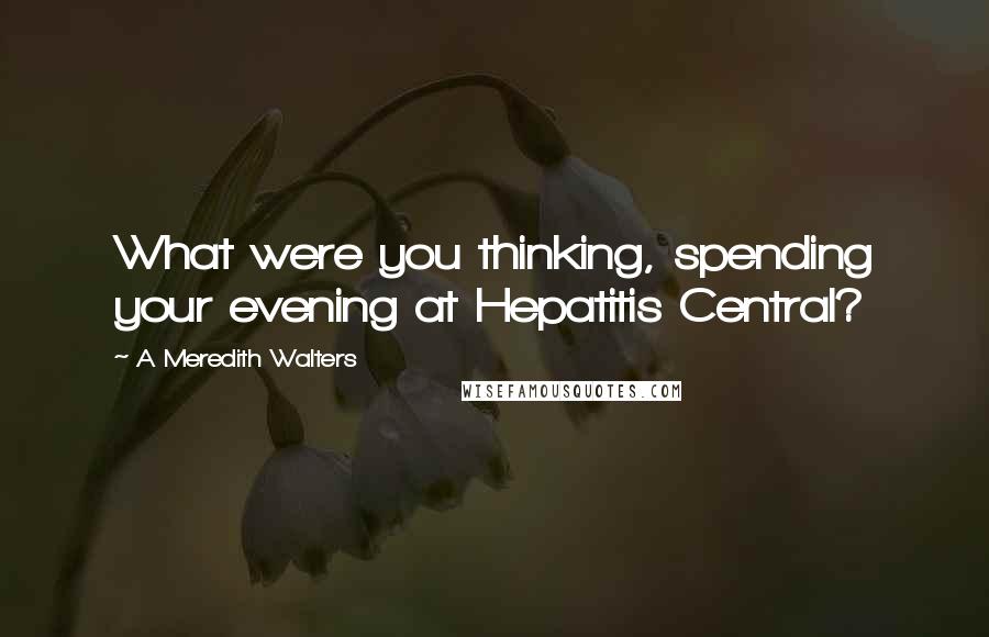 A Meredith Walters Quotes: What were you thinking, spending your evening at Hepatitis Central?