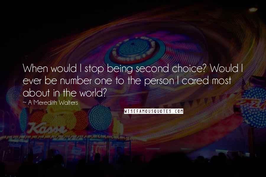 A Meredith Walters Quotes: When would I stop being second choice? Would I ever be number one to the person I cared most about in the world?