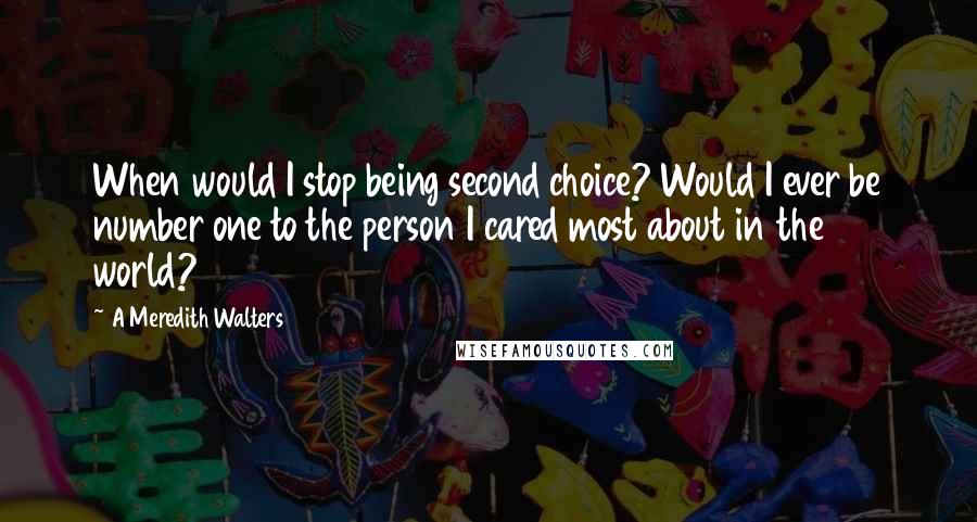 A Meredith Walters Quotes: When would I stop being second choice? Would I ever be number one to the person I cared most about in the world?