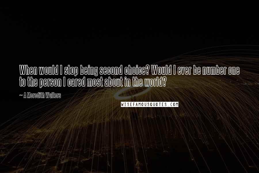 A Meredith Walters Quotes: When would I stop being second choice? Would I ever be number one to the person I cared most about in the world?