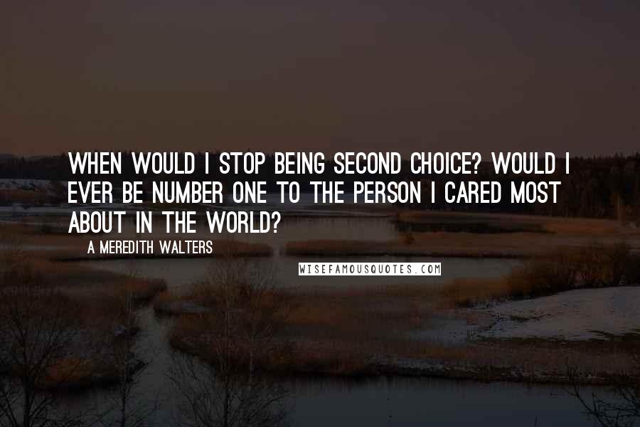 A Meredith Walters Quotes: When would I stop being second choice? Would I ever be number one to the person I cared most about in the world?