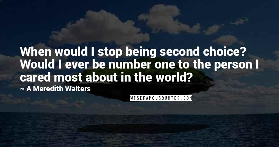 A Meredith Walters Quotes: When would I stop being second choice? Would I ever be number one to the person I cared most about in the world?