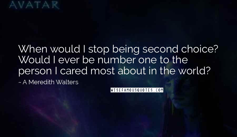 A Meredith Walters Quotes: When would I stop being second choice? Would I ever be number one to the person I cared most about in the world?