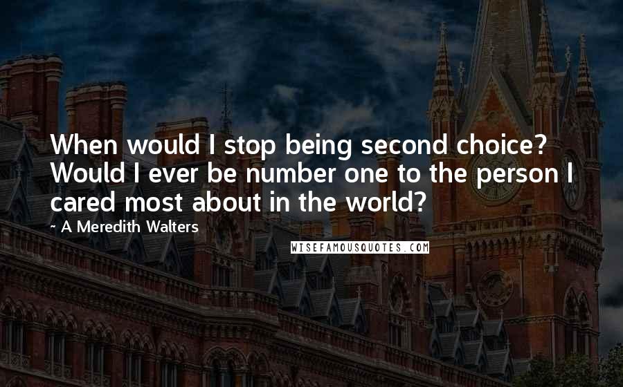 A Meredith Walters Quotes: When would I stop being second choice? Would I ever be number one to the person I cared most about in the world?