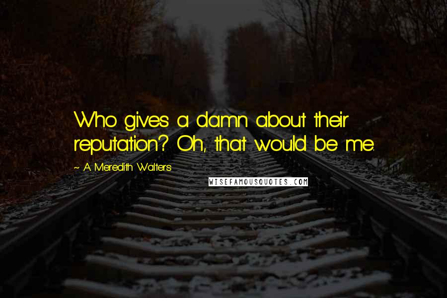 A Meredith Walters Quotes: Who gives a damn about their reputation? Oh, that would be me.