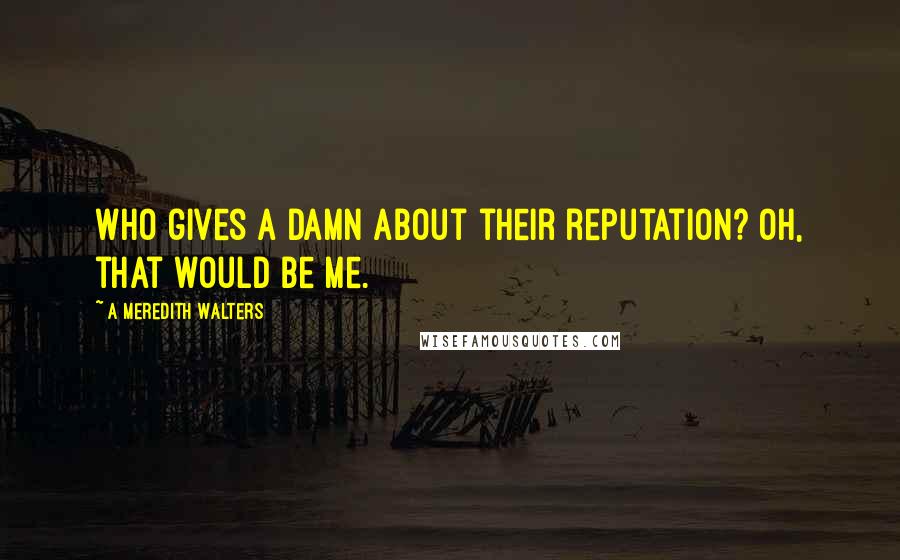 A Meredith Walters Quotes: Who gives a damn about their reputation? Oh, that would be me.