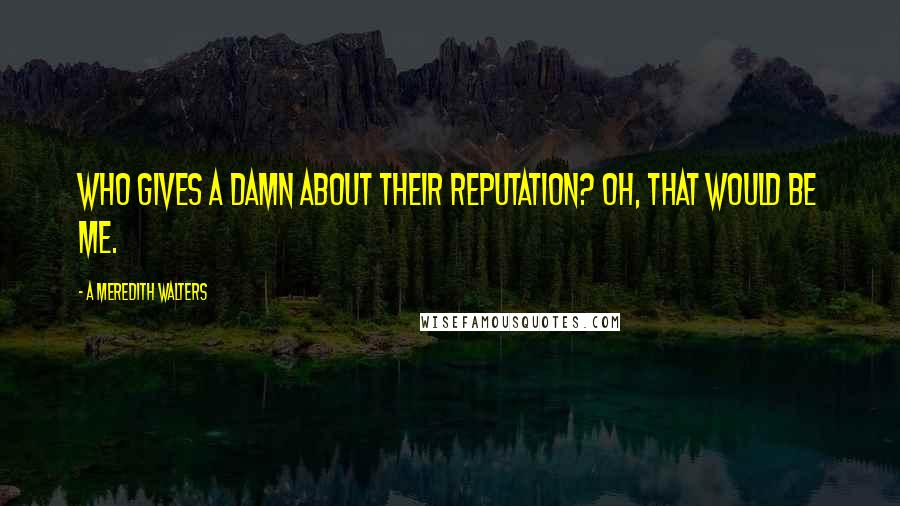 A Meredith Walters Quotes: Who gives a damn about their reputation? Oh, that would be me.