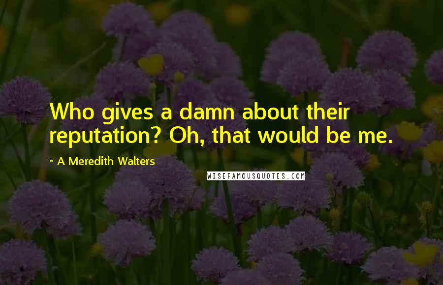 A Meredith Walters Quotes: Who gives a damn about their reputation? Oh, that would be me.