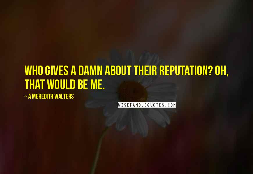 A Meredith Walters Quotes: Who gives a damn about their reputation? Oh, that would be me.
